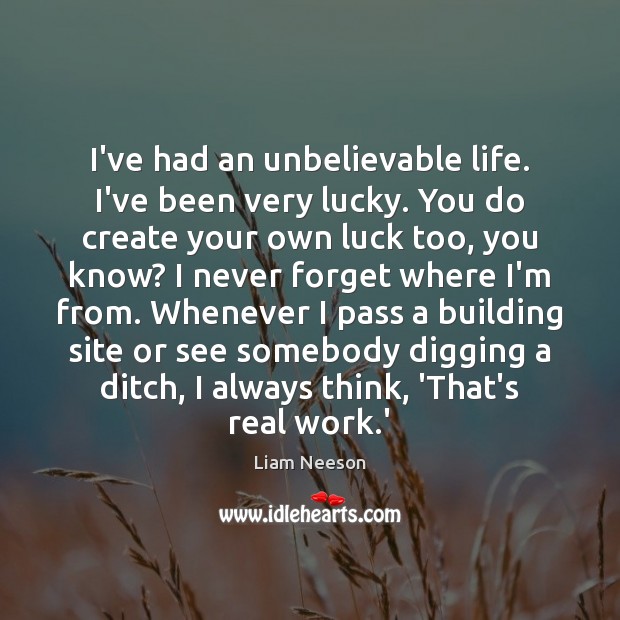 I’ve had an unbelievable life. I’ve been very lucky. You do create Liam Neeson Picture Quote