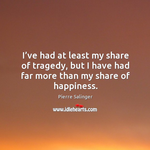I’ve had at least my share of tragedy, but I have had far more than my share of happiness. Pierre Salinger Picture Quote