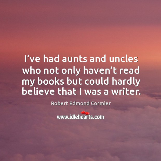 I’ve had aunts and uncles who not only haven’t read my books but could hardly believe that I was a writer. Robert Edmond Cormier Picture Quote