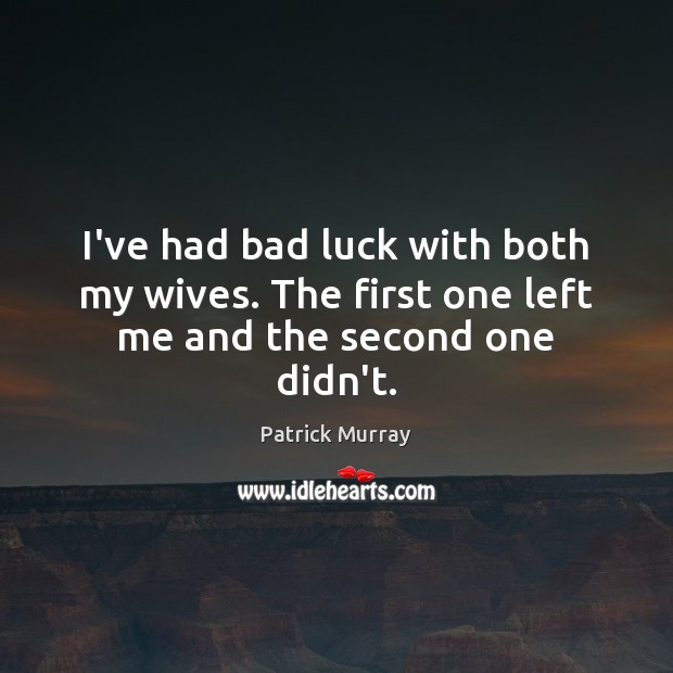 I’ve had bad luck with both my wives. The first one left me and the second one didn’t. Image