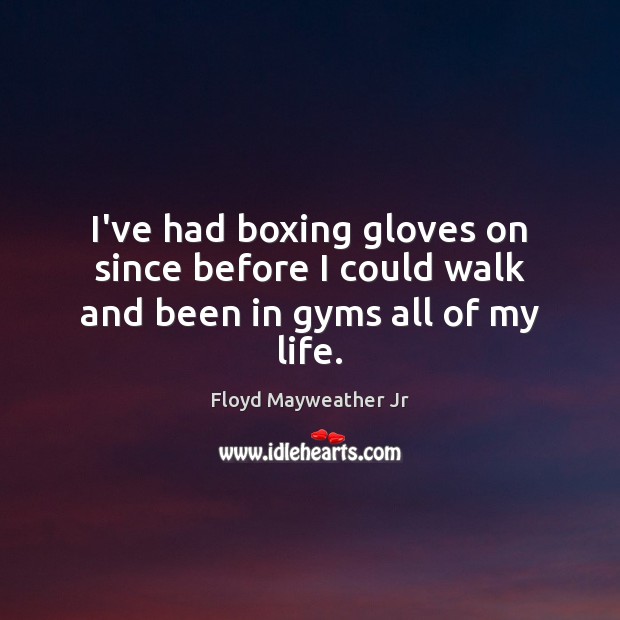 I’ve had boxing gloves on since before I could walk and been in gyms all of my life. Floyd Mayweather Jr Picture Quote