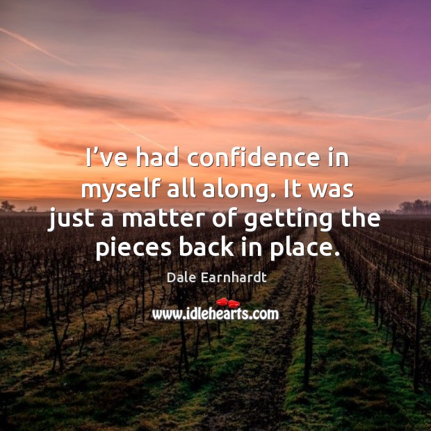 I’ve had confidence in myself all along. It was just a matter of getting the pieces back in place. Dale Earnhardt Picture Quote