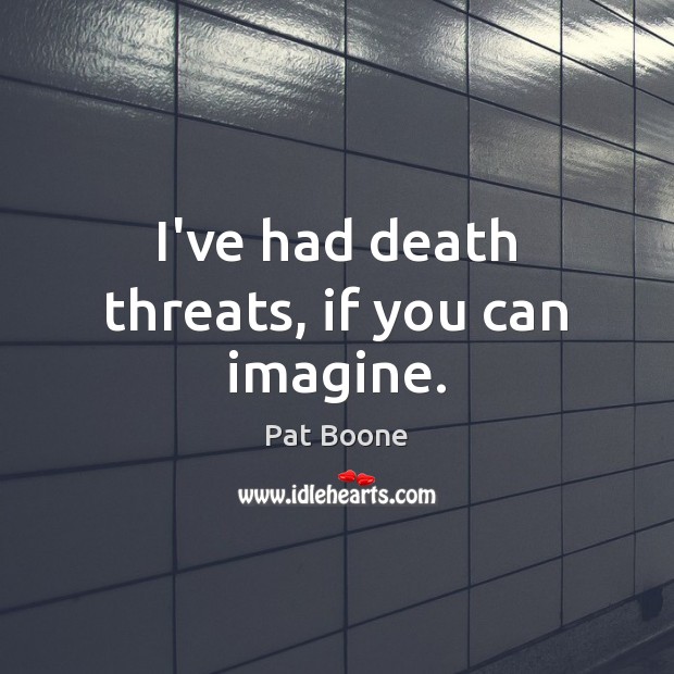 I’ve had death threats, if you can imagine. Pat Boone Picture Quote