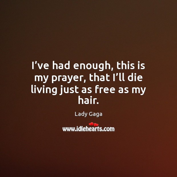 I’ve had enough, this is my prayer, that I’ll die living just as free as my hair. Lady Gaga Picture Quote
