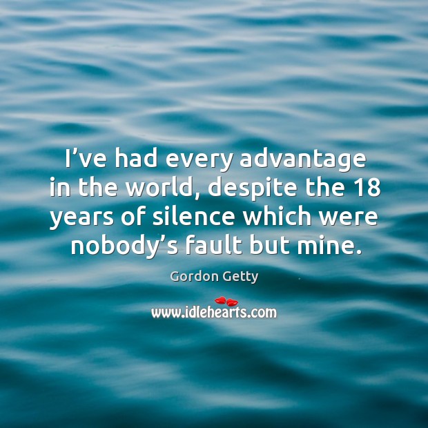 I’ve had every advantage in the world, despite the 18 years of silence which were nobody’s fault but mine. Gordon Getty Picture Quote