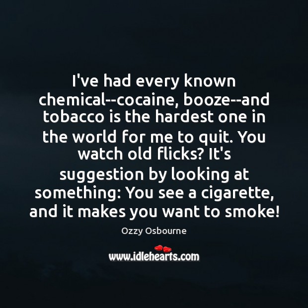 I’ve had every known chemical–cocaine, booze–and tobacco is the hardest one in Ozzy Osbourne Picture Quote