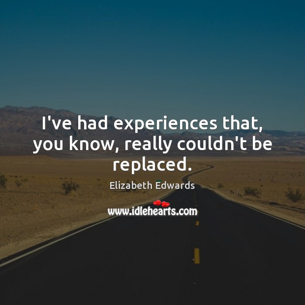 I’ve had experiences that, you know, really couldn’t be replaced. Elizabeth Edwards Picture Quote