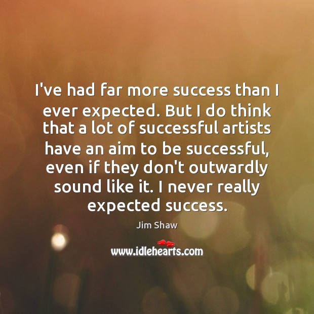 I’ve had far more success than I ever expected. But I do Jim Shaw Picture Quote