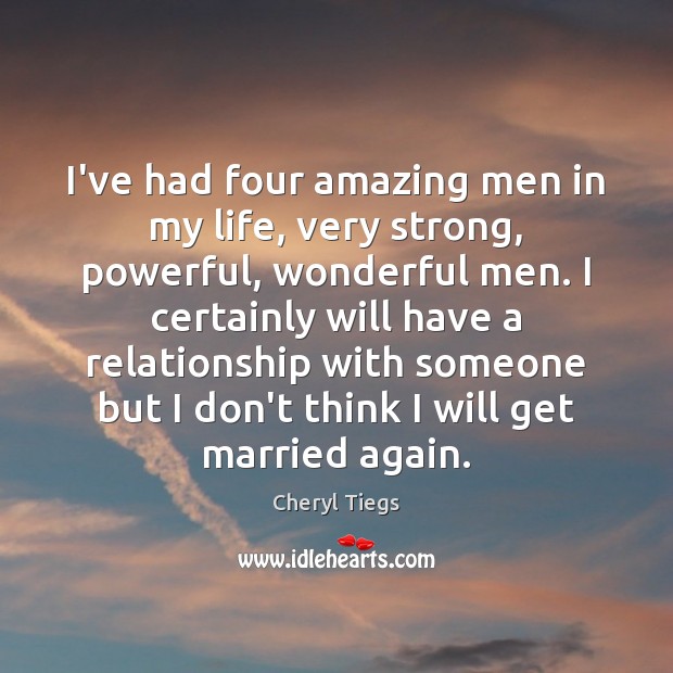 I’ve had four amazing men in my life, very strong, powerful, wonderful Cheryl Tiegs Picture Quote