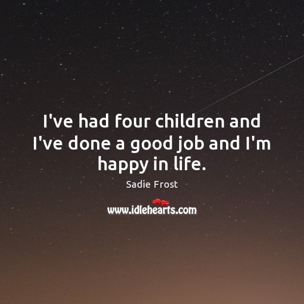 I’ve had four children and I’ve done a good job and I’m happy in life. Sadie Frost Picture Quote