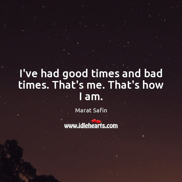 I’ve had good times and bad times. That’s me. That’s how I am. Marat Safin Picture Quote
