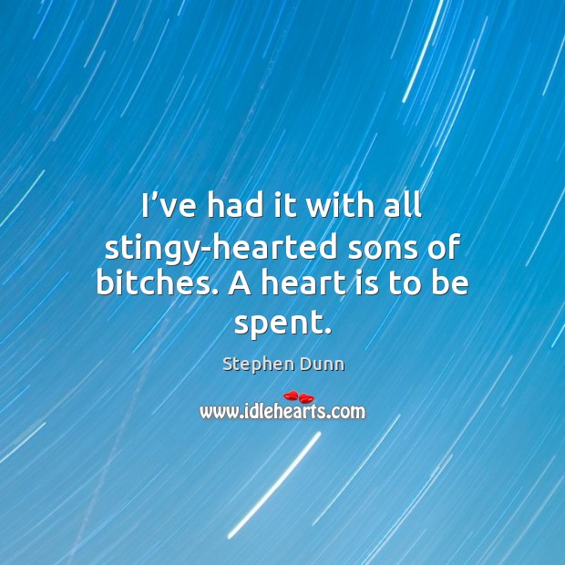 I’ve had it with all stingy-hearted sons of bitches. A heart is to be spent. Stephen Dunn Picture Quote