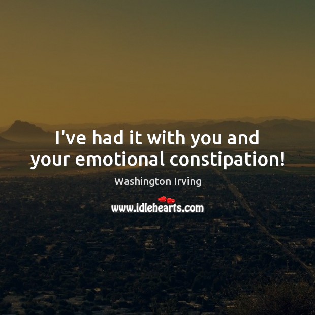 I’ve had it with you and your emotional constipation! Washington Irving Picture Quote