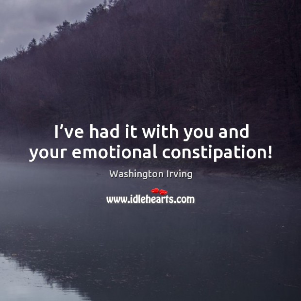 I’ve had it with you and your emotional constipation! Image
