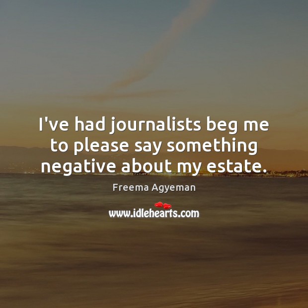 I’ve had journalists beg me to please say something negative about my estate. Freema Agyeman Picture Quote