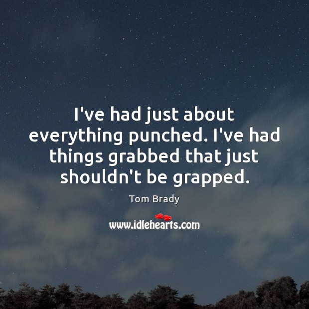 I’ve had just about everything punched. I’ve had things grabbed that just Tom Brady Picture Quote