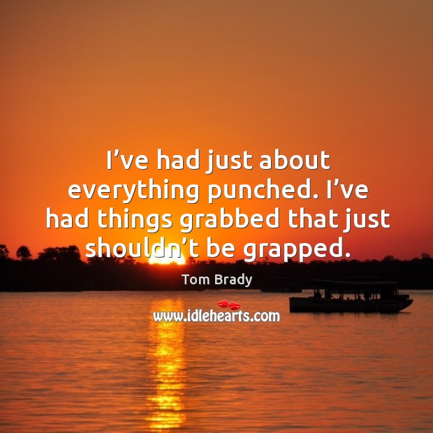 I’ve had just about everything punched. I’ve had things grabbed that just shouldn’t be grapped. Tom Brady Picture Quote