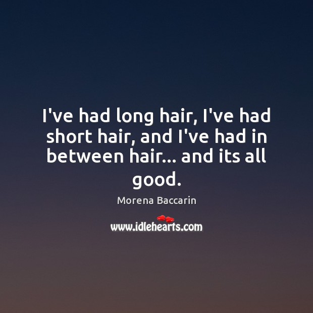 I’ve had long hair, I’ve had short hair, and I’ve had in between hair… and its all good. Image