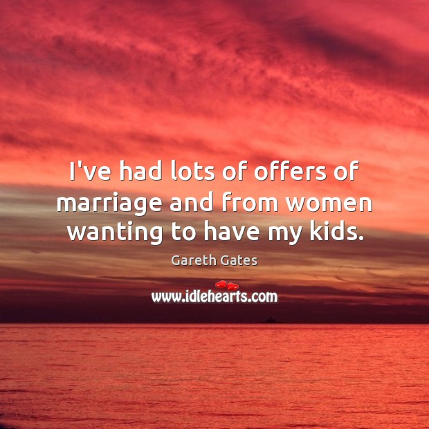 I’ve had lots of offers of marriage and from women wanting to have my kids. Image