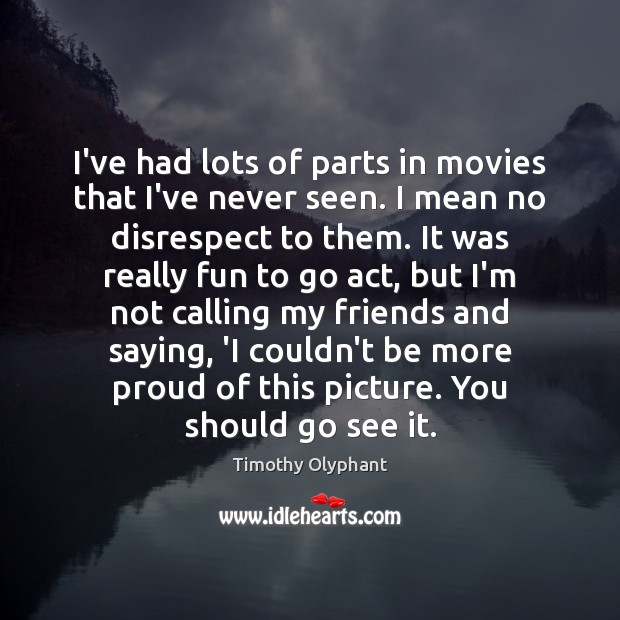 I’ve had lots of parts in movies that I’ve never seen. I Image