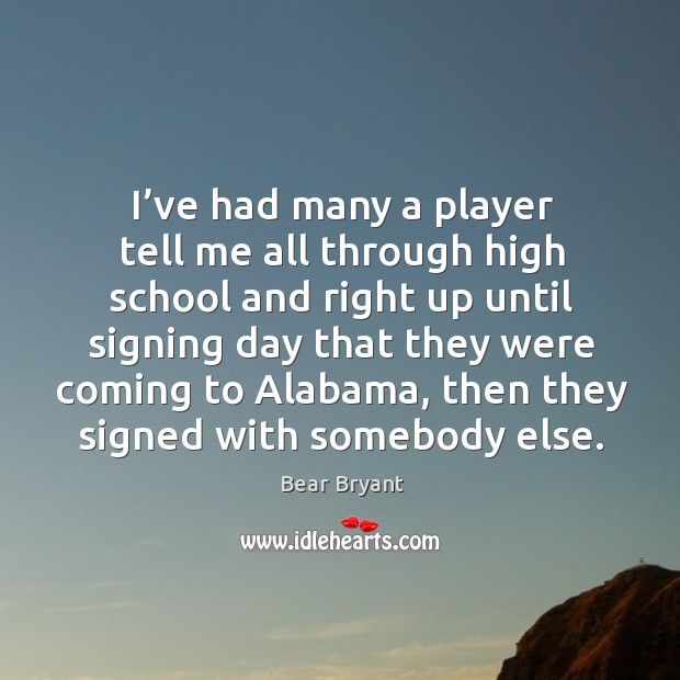 I’ve had many a player tell me all through high school and right up until signing day that they Bear Bryant Picture Quote