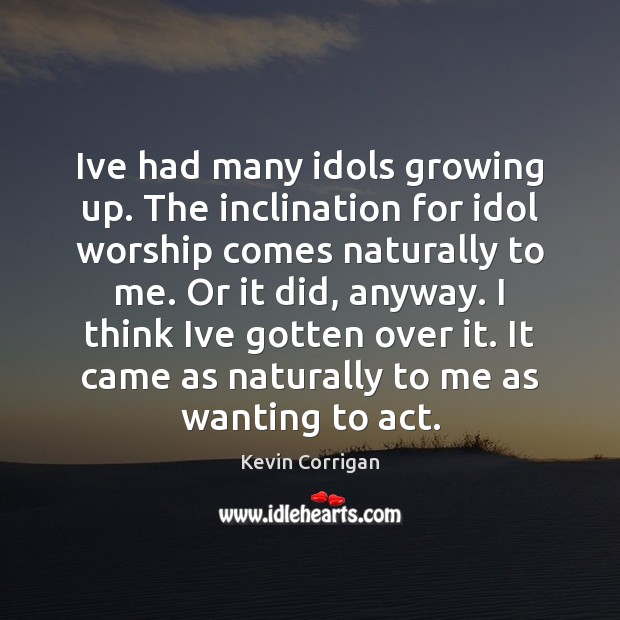 Ive had many idols growing up. The inclination for idol worship comes Kevin Corrigan Picture Quote