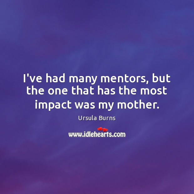 I’ve had many mentors, but the one that has the most impact was my mother. Ursula Burns Picture Quote