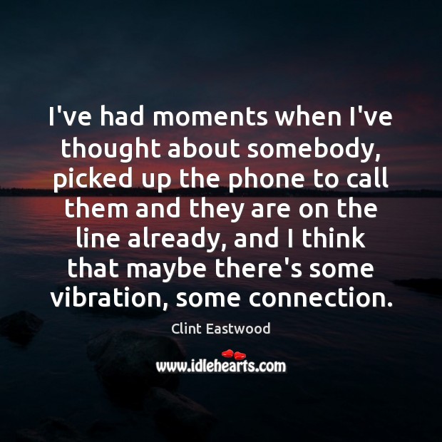 I’ve had moments when I’ve thought about somebody, picked up the phone Clint Eastwood Picture Quote