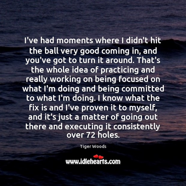 I’ve had moments where I didn’t hit the ball very good coming Tiger Woods Picture Quote