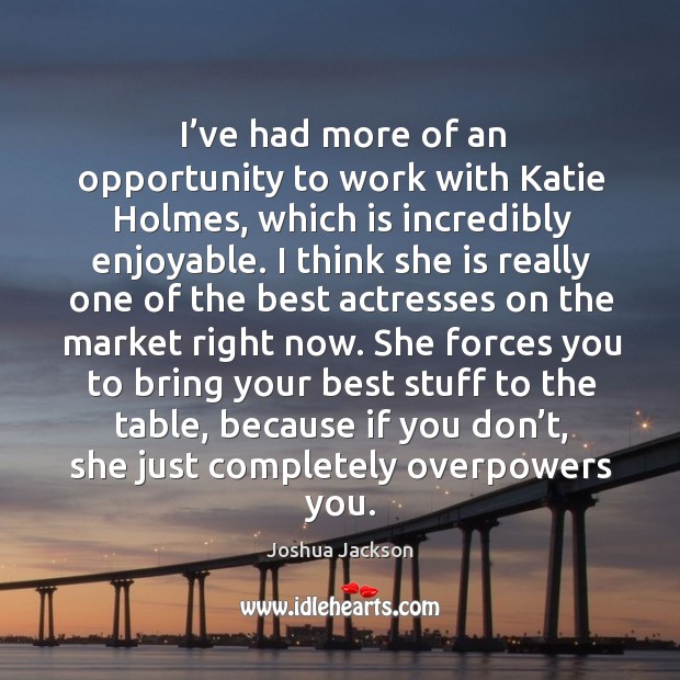 I’ve had more of an opportunity to work with katie holmes Joshua Jackson Picture Quote