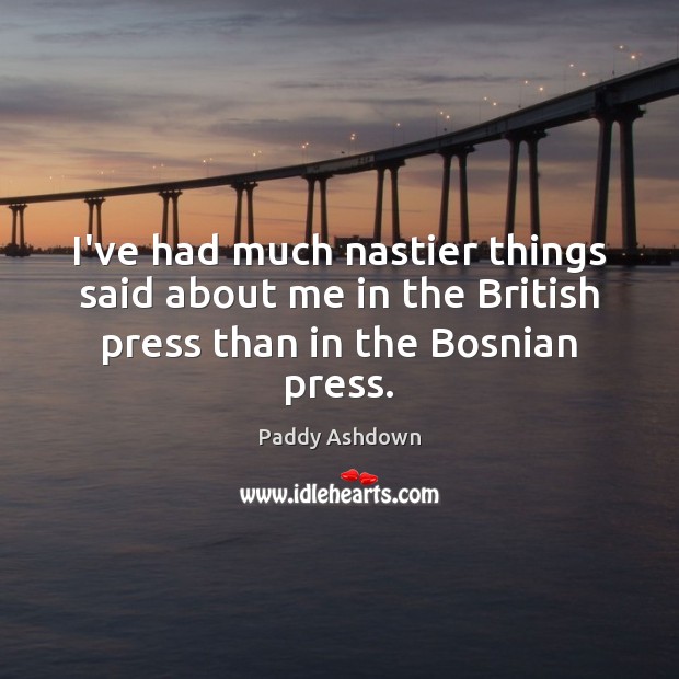 I’ve had much nastier things said about me in the British press than in the Bosnian press. Paddy Ashdown Picture Quote