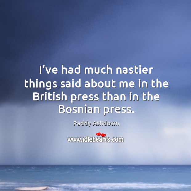 I’ve had much nastier things said about me in the british press than in the bosnian press. Paddy Ashdown Picture Quote