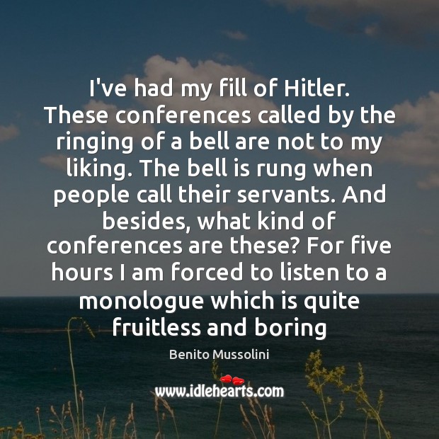 I’ve had my fill of Hitler. These conferences called by the ringing Benito Mussolini Picture Quote