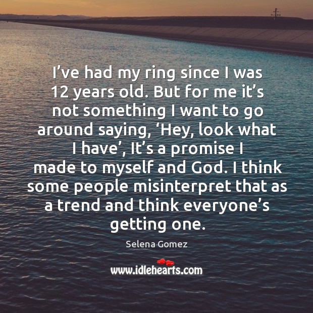 I’ve had my ring since I was 12 years old. But for me it’s not something I want to go around saying Selena Gomez Picture Quote