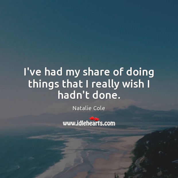 I’ve had my share of doing things that I really wish I hadn’t done. Natalie Cole Picture Quote