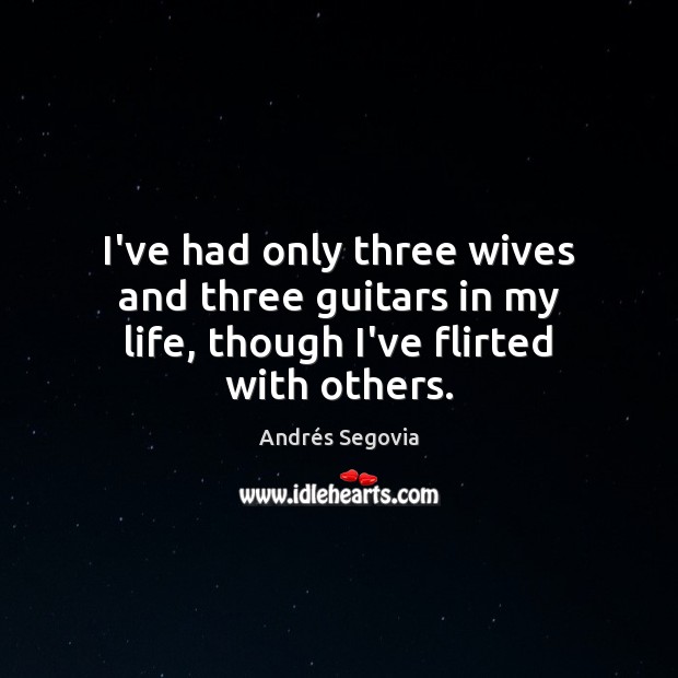 I’ve had only three wives and three guitars in my life, though I’ve flirted with others. Andrés Segovia Picture Quote