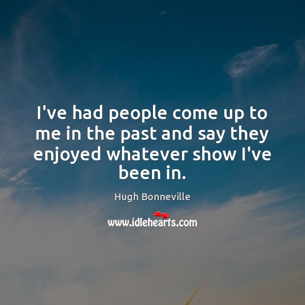 I’ve had people come up to me in the past and say they enjoyed whatever show I’ve been in. Hugh Bonneville Picture Quote