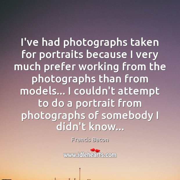 I’ve had photographs taken for portraits because I very much prefer working Francis Bacon Picture Quote