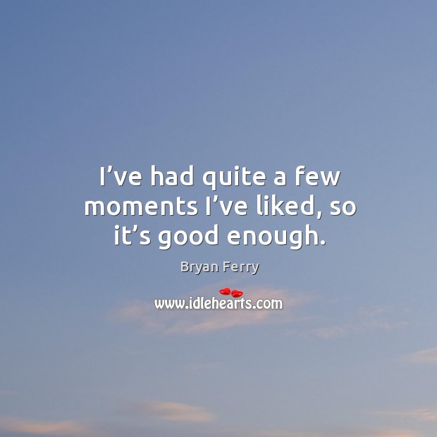 I’ve had quite a few moments I’ve liked, so it’s good enough. Bryan Ferry Picture Quote