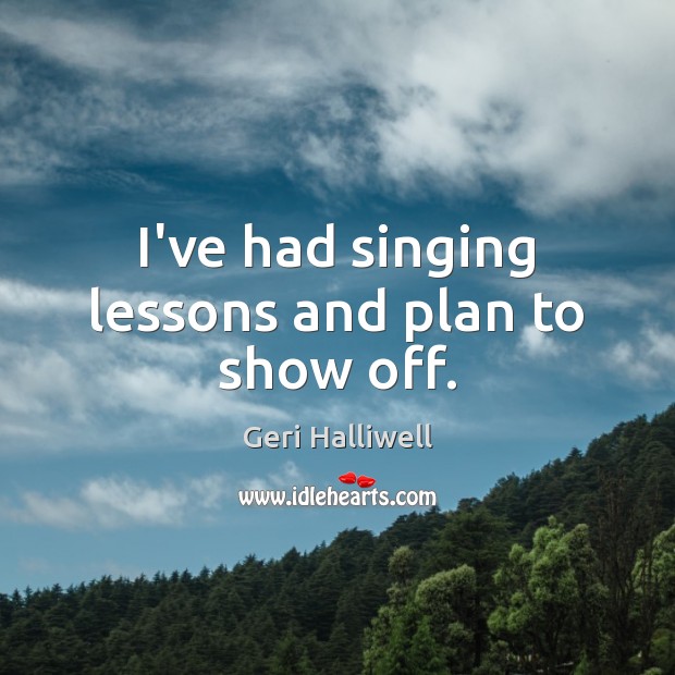 I’ve had singing lessons and plan to show off. Geri Halliwell Picture Quote