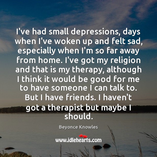 I’ve had small depressions, days when I’ve woken up and felt sad, Beyonce Knowles Picture Quote