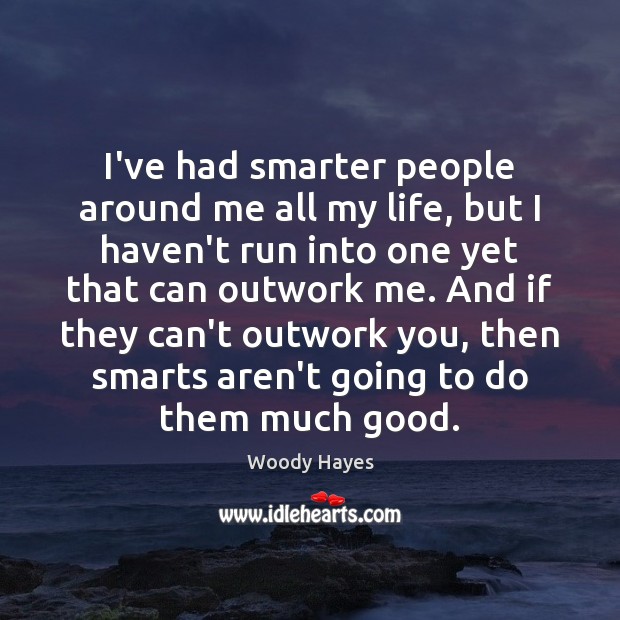 I’ve had smarter people around me all my life, but I haven’t Woody Hayes Picture Quote