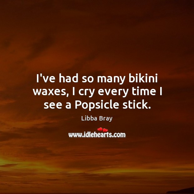 I’ve had so many bikini waxes, I cry every time I see a Popsicle stick. Libba Bray Picture Quote