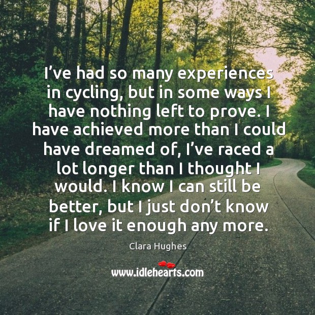 I’ve had so many experiences in cycling, but in some ways I have nothing left to prove. Clara Hughes Picture Quote