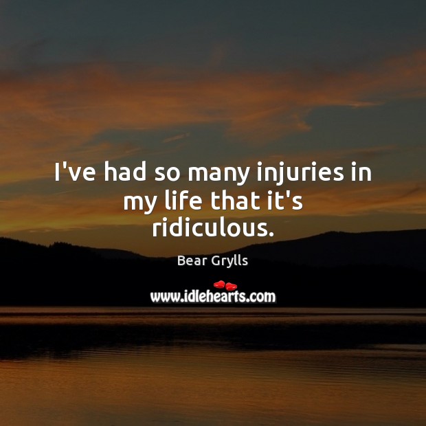 I’ve had so many injuries in my life that it’s ridiculous. Bear Grylls Picture Quote