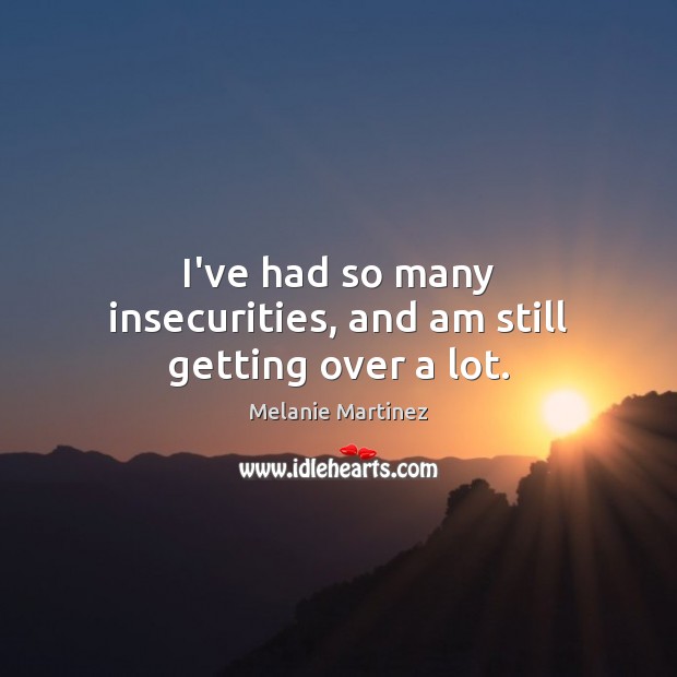 I’ve had so many insecurities, and am still getting over a lot. Melanie Martinez Picture Quote