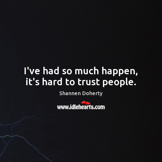 I’ve had so much happen, it’s hard to trust people. Shannen Doherty Picture Quote