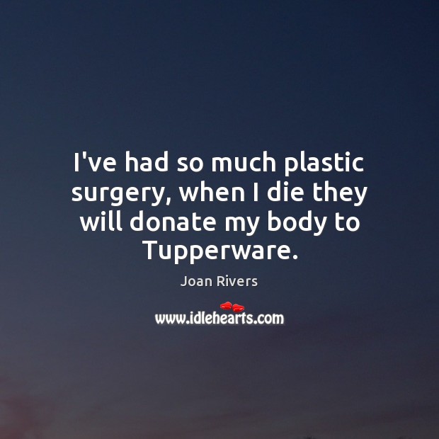 I’ve had so much plastic surgery, when I die they will donate my body to Tupperware. Joan Rivers Picture Quote