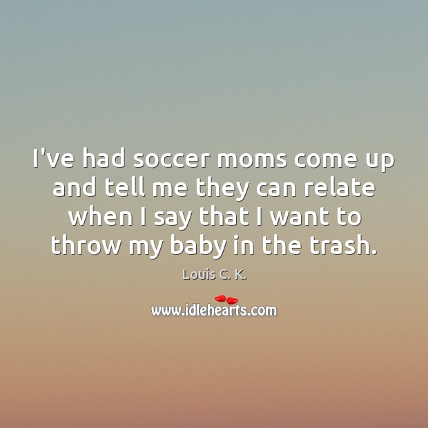 I’ve had soccer moms come up and tell me they can relate Louis C. K. Picture Quote
