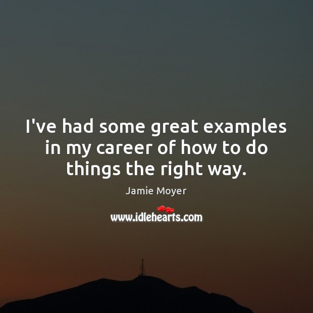 I’ve had some great examples in my career of how to do things the right way. Jamie Moyer Picture Quote